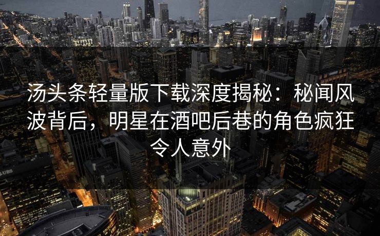 汤头条轻量版下载深度揭秘:秘闻风波背后,明星在酒吧后巷的角色疯狂令人意外 汤头条轻量版下载深度揭秘:秘闻风波背后,明星在酒吧后巷的角色疯狂令人意外