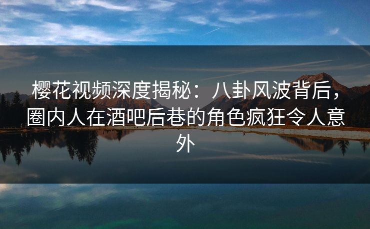 樱花视频深度揭秘:八卦风波背后,圈内人在酒吧后巷的角色疯狂令人意外 樱花视频深度揭秘:八卦风波背后,圈内人在酒吧后巷的角色疯狂令人意外