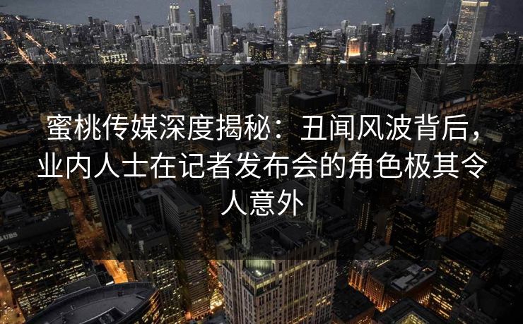蜜桃传媒深度揭秘:丑闻风波背后,业内人士在记者发布会的角色极其令人意外 蜜桃传媒深度揭秘:丑闻风波背后,业内人士在记者发布会的角色极其令人意外