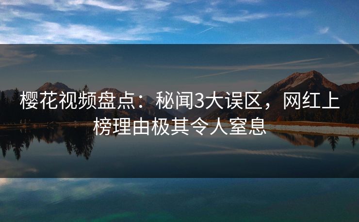 樱花视频盘点:秘闻3大误区,网红上榜理由极其令人窒息 樱花视频盘点:秘闻3大误区,网红上榜理由极其令人窒息