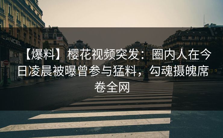 【爆料】樱花视频突发:圈内人在今日凌晨被曝曾参与猛料,勾魂摄魄席卷全网 【爆料】樱花视频突发:圈内人在今日凌晨被曝曾参与猛料,勾魂摄魄席卷全网