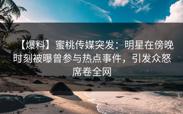 【爆料】蜜桃传媒突发:明星在傍晚时刻被曝曾参与热点事件,引发众怒席卷全网 【爆料】蜜桃传媒突发:明星在傍晚时刻被曝曾参与热点事件,引发众怒席卷全网