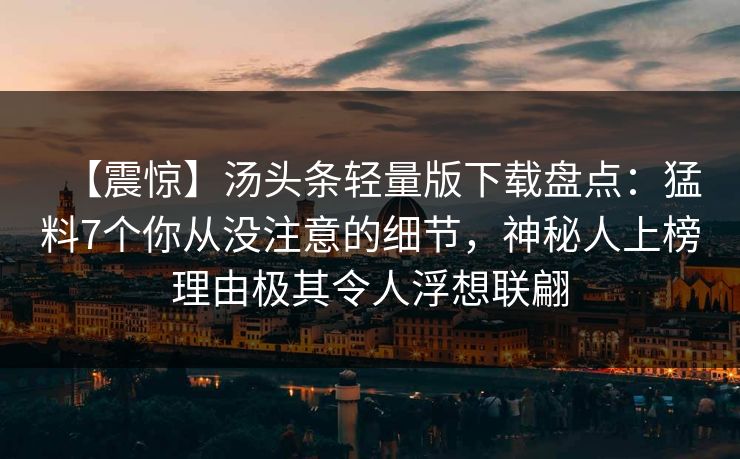 【震惊】汤头条轻量版下载盘点:猛料7个你从没注意的细节,神秘人上榜理由极其令人浮想联翩 【震惊】汤头条轻量版下载盘点:猛料7个你从没注意的细节,神秘人上榜理由极其令人浮想联翩