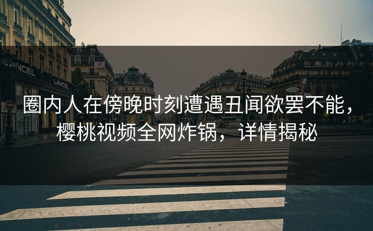 圈内人在傍晚时刻遭遇丑闻欲罢不能,樱桃视频全网炸锅,详情揭秘 圈内人在傍晚时刻遭遇丑闻欲罢不能,樱桃视频全网炸锅,详情揭秘