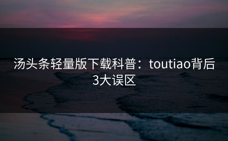 汤头条轻量版下载科普：toutiao背后3大误区