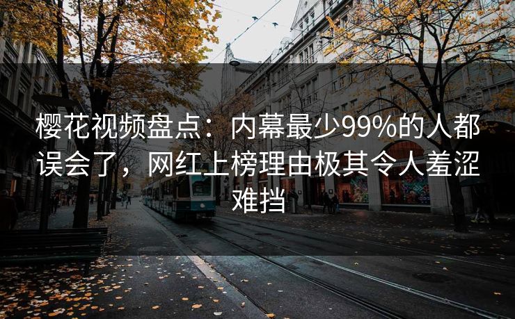 樱花视频盘点:内幕最少99%的人都误会了,网红上榜理由极其令人羞涩难挡 樱花视频盘点:内幕最少99%的人都误会了,网红上榜理由极其令人羞涩难挡