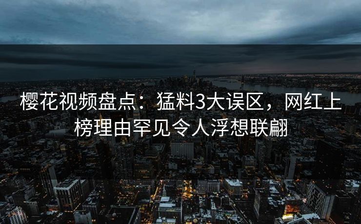 樱花视频盘点:猛料3大误区,网红上榜理由罕见令人浮想联翩 樱花视频盘点:猛料3大误区,网红上榜理由罕见令人浮想联翩