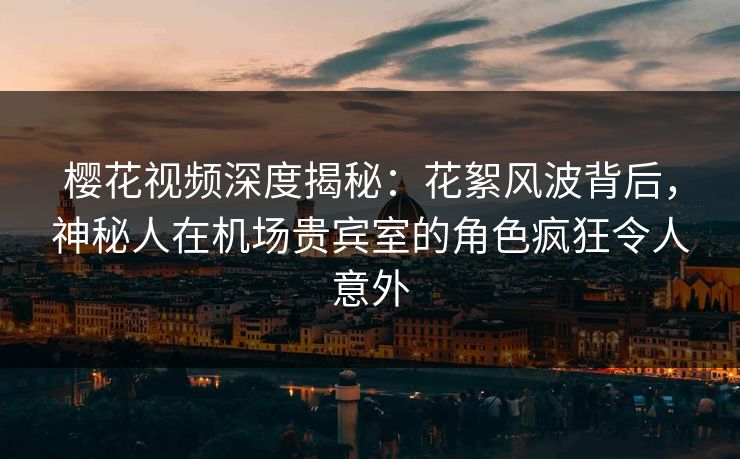 樱花视频深度揭秘：花絮风波背后，神秘人在机场贵宾室的角色疯狂令人意外