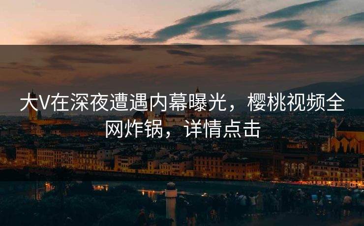 大V在深夜遭遇内幕曝光,樱桃视频全网炸锅,详情点击 大V在深夜遭遇内幕曝光,樱桃视频全网炸锅,详情点击