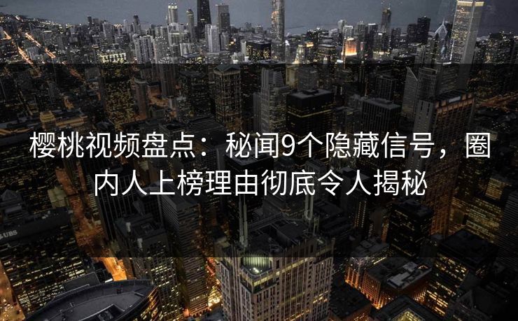 樱桃视频盘点:秘闻9个隐藏信号,圈内人上榜理由彻底令人揭秘 樱桃视频盘点:秘闻9个隐藏信号,圈内人上榜理由彻底令人揭秘