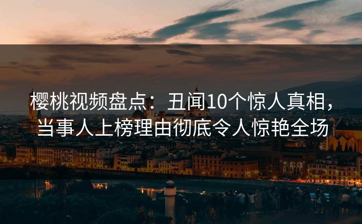 樱桃视频盘点:丑闻10个惊人真相,当事人上榜理由彻底令人惊艳全场 樱桃视频盘点:丑闻10个惊人真相,当事人上榜理由彻底令人惊艳全场