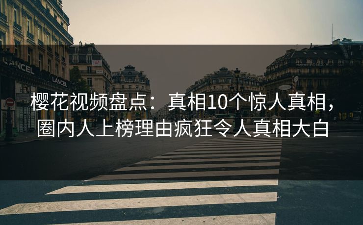 樱花视频盘点:真相10个惊人真相,圈内人上榜理由疯狂令人真相大白 樱花视频盘点:真相10个惊人真相,圈内人上榜理由疯狂令人真相大白