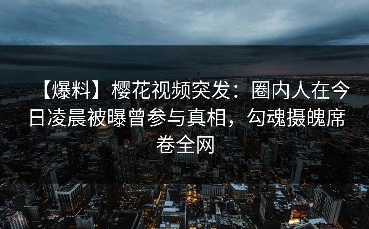 【爆料】樱花视频突发:圈内人在今日凌晨被曝曾参与真相,勾魂摄魄席卷全网 【爆料】樱花视频突发:圈内人在今日凌晨被曝曾参与真相,勾魂摄魄席卷全网