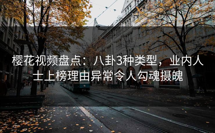 樱花视频盘点：八卦3种类型，业内人士上榜理由异常令人勾魂摄魄
