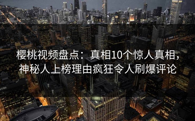 樱桃视频盘点：真相10个惊人真相，神秘人上榜理由疯狂令人刷爆评论