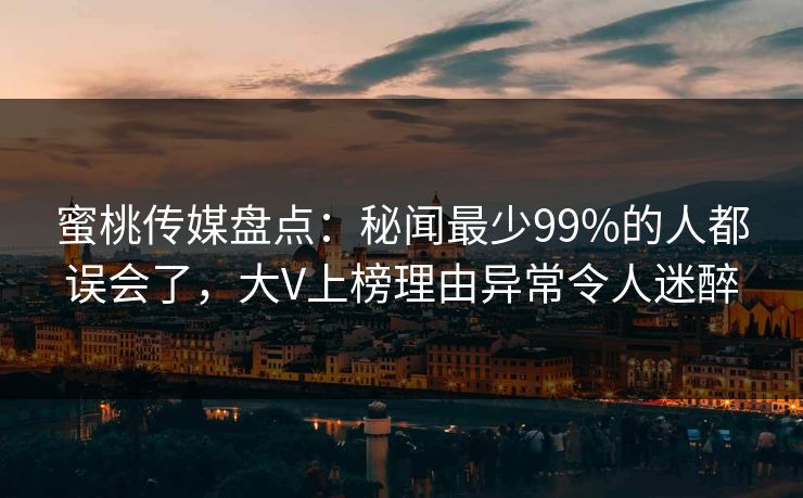 蜜桃传媒盘点：秘闻最少99%的人都误会了，大V上榜理由异常令人迷醉