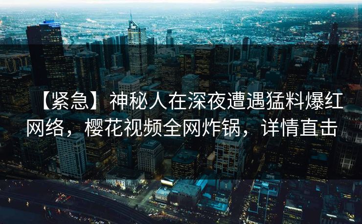 【紧急】神秘人在深夜遭遇猛料爆红网络，樱花视频全网炸锅，详情直击
