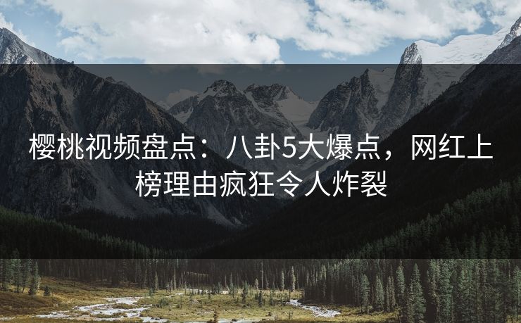 樱桃视频盘点:八卦5大爆点,网红上榜理由疯狂令人炸裂 樱桃视频盘点:八卦5大爆点,网红上榜理由疯狂令人炸裂