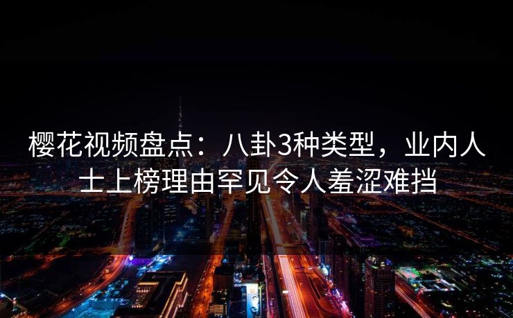 樱花视频盘点:八卦3种类型,业内人士上榜理由罕见令人羞涩难挡 樱花视频盘点:八卦3种类型,业内人士上榜理由罕见令人羞涩难挡