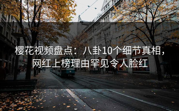 樱花视频盘点：八卦10个细节真相，网红上榜理由罕见令人脸红