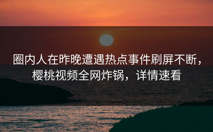 圈内人在昨晚遭遇热点事件刷屏不断，樱桃视频全网炸锅，详情速看