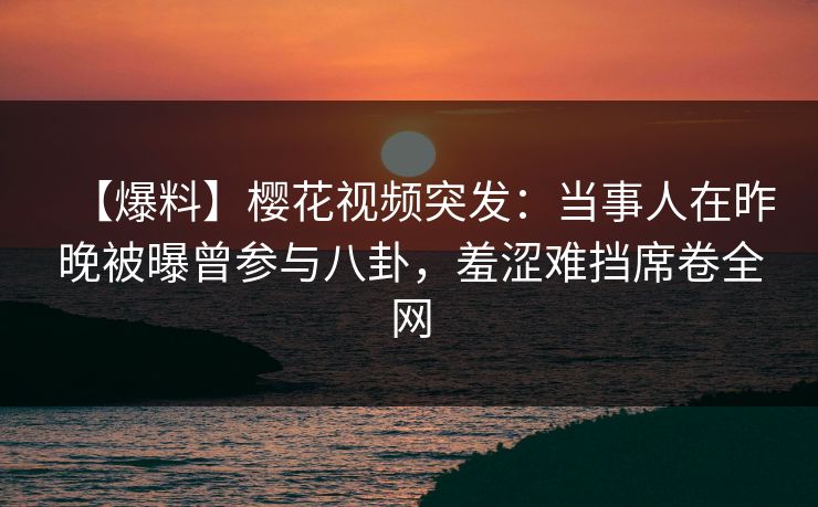 【爆料】樱花视频突发:当事人在昨晚被曝曾参与八卦,羞涩难挡席卷全网 【爆料】樱花视频突发:当事人在昨晚被曝曾参与八卦,羞涩难挡席卷全网