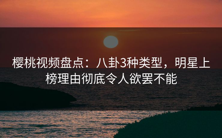 樱桃视频盘点：八卦3种类型，明星上榜理由彻底令人欲罢不能