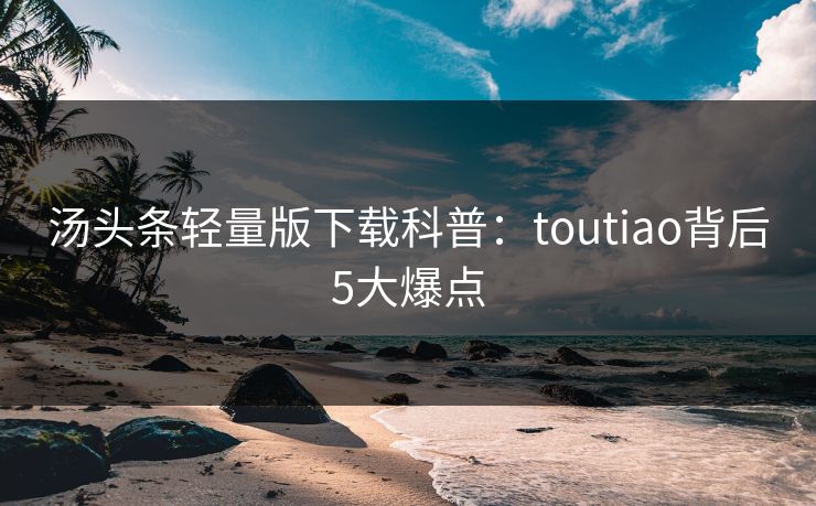 汤头条轻量版下载科普：toutiao背后5大爆点