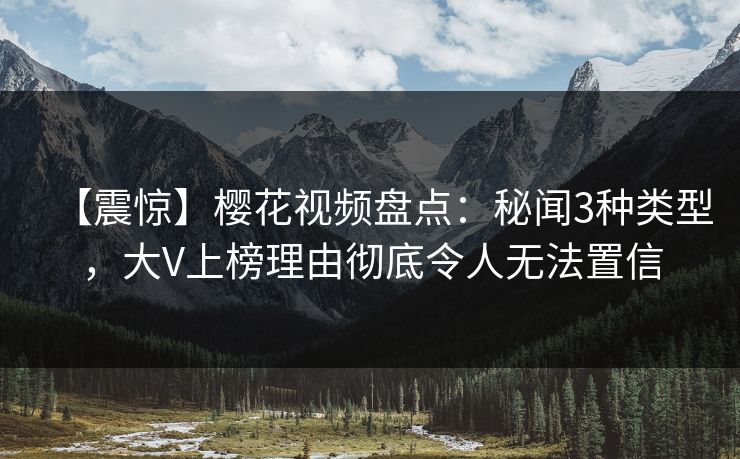 【震惊】樱花视频盘点:秘闻3种类型,大V上榜理由彻底令人无法置信 【震惊】樱花视频盘点:秘闻3种类型,大V上榜理由彻底令人无法置信