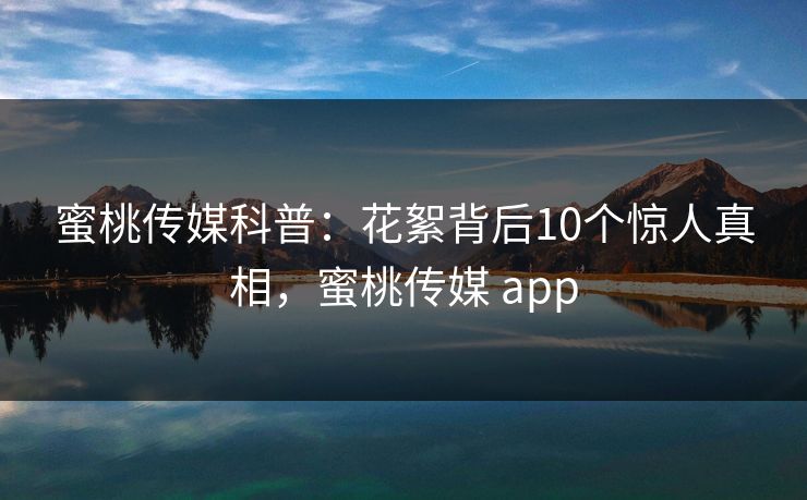 蜜桃传媒科普:花絮背后10个惊人真相,蜜桃传媒 app 蜜桃传媒科普:花絮背后10个惊人真相,蜜桃传媒 app