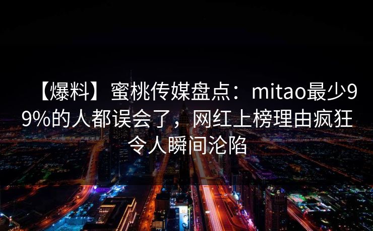 【爆料】蜜桃传媒盘点:mitao最少99%的人都误会了,网红上榜理由疯狂令人瞬间沦陷 【爆料】蜜桃传媒盘点:mitao最少99%的人都误会了,网红上榜理由疯狂令人瞬间沦陷