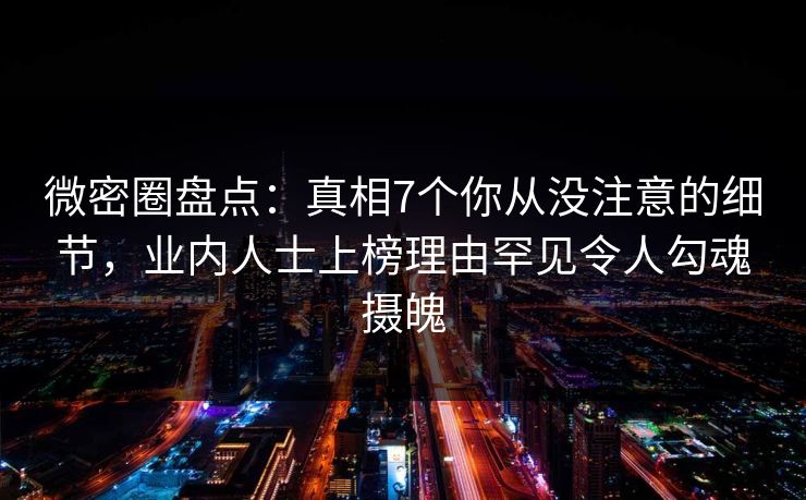 微密圈盘点：真相7个你从没注意的细节，业内人士上榜理由罕见令人勾魂摄魄