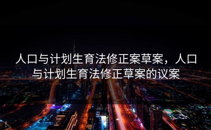 人口与计划生育法修正案草案，人口与计划生育法修正草案的议案
