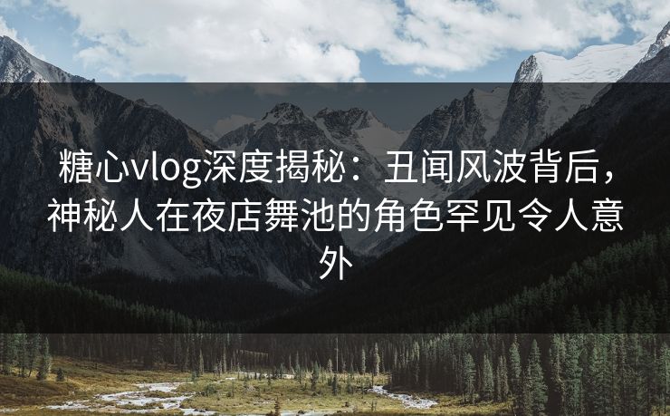 糖心vlog深度揭秘:丑闻风波背后,神秘人在夜店舞池的角色罕见令人意外 糖心vlog深度揭秘:丑闻风波背后,神秘人在夜店舞池的角色罕见令人意外