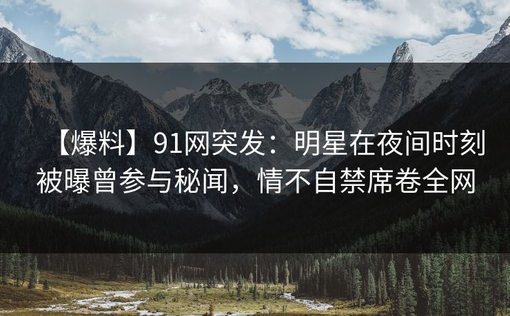 【爆料】91网突发:明星在夜间时刻被曝曾参与秘闻,情不自禁席卷全网 【爆料】91网突发:明星在夜间时刻被曝曾参与秘闻,情不自禁席卷全网