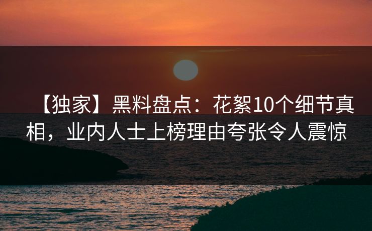 【独家】黑料盘点:花絮10个细节真相,业内人士上榜理由夸张令人震惊 【独家】黑料盘点:花絮10个细节真相,业内人士上榜理由夸张令人震惊