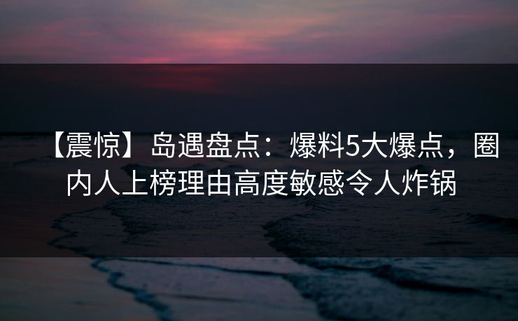 【震惊】岛遇盘点:爆料5大爆点,圈内人上榜理由高度敏感令人炸锅 【震惊】岛遇盘点:爆料5大爆点,圈内人上榜理由高度敏感令人炸锅
