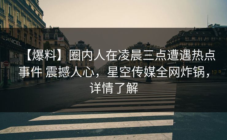 【爆料】圈内人在凌晨三点遭遇热点事件 震撼人心，星空传媒全网炸锅，详情了解