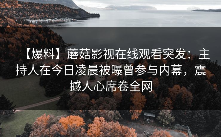 【爆料】蘑菇影视在线观看突发：主持人在今日凌晨被曝曾参与内幕，震撼人心席卷全网