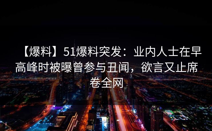 【爆料】51爆料突发：业内人士在早高峰时被曝曾参与丑闻，欲言又止席卷全网