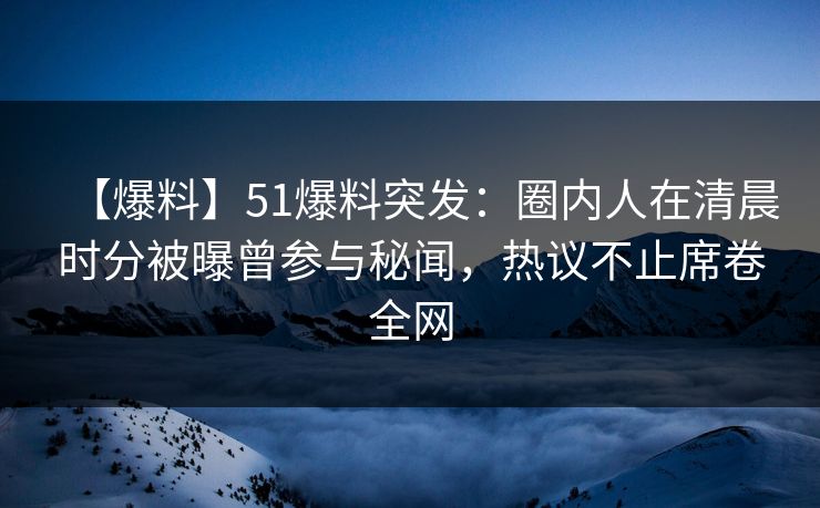 【爆料】51爆料突发：圈内人在清晨时分被曝曾参与秘闻，热议不止席卷全网