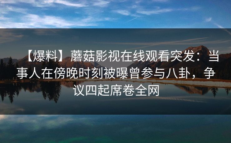 【爆料】蘑菇影视在线观看突发:当事人在傍晚时刻被曝曾参与八卦,争议四起席卷全网 【爆料】蘑菇影视在线观看突发:当事人在傍晚时刻被曝曾参与八卦,争议四起席卷全网