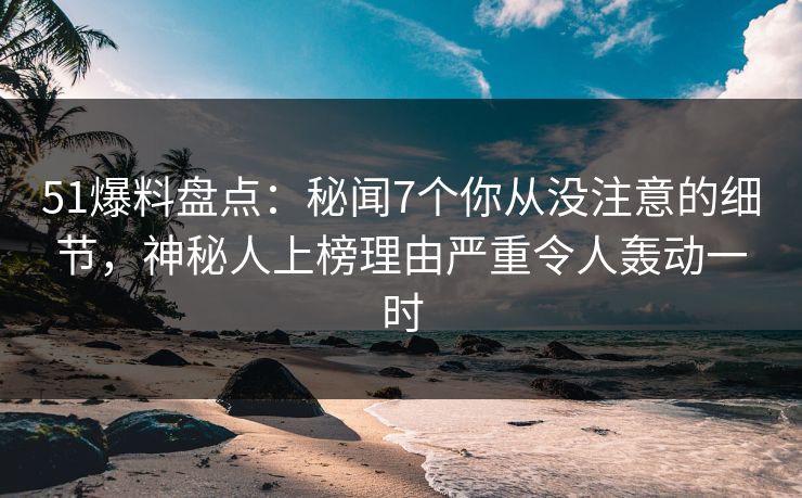 51爆料盘点:秘闻7个你从没注意的细节,神秘人上榜理由严重令人轰动一时 51爆料盘点:秘闻7个你从没注意的细节,神秘人上榜理由严重令人轰动一时