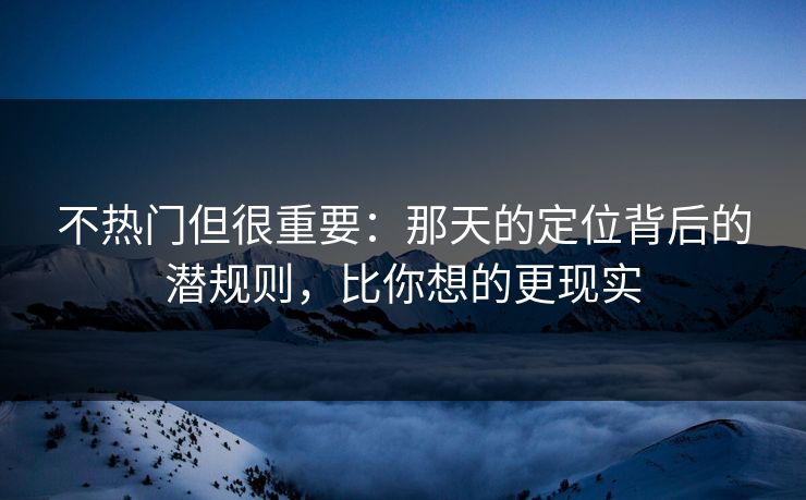 不热门但很重要:那天的定位背后的潜规则,比你想的更现实 不热门但很重要:那天的定位背后的潜规则,比你想的更现实
