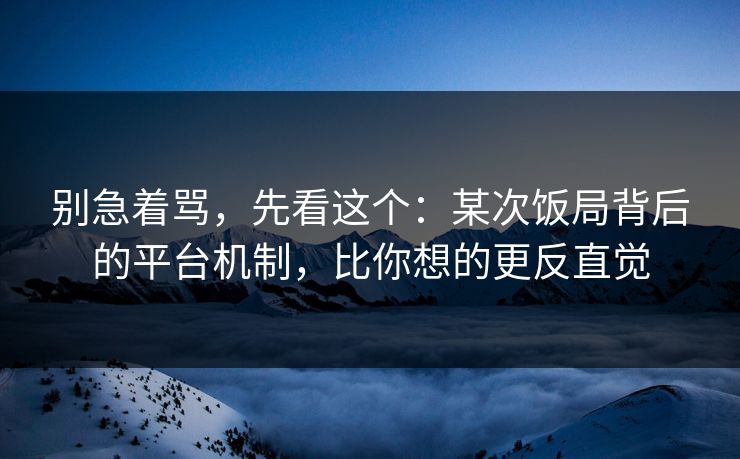 别急着骂,先看这个:某次饭局背后的平台机制,比你想的更反直觉 别急着骂,先看这个:某次饭局背后的平台机制,比你想的更反直觉