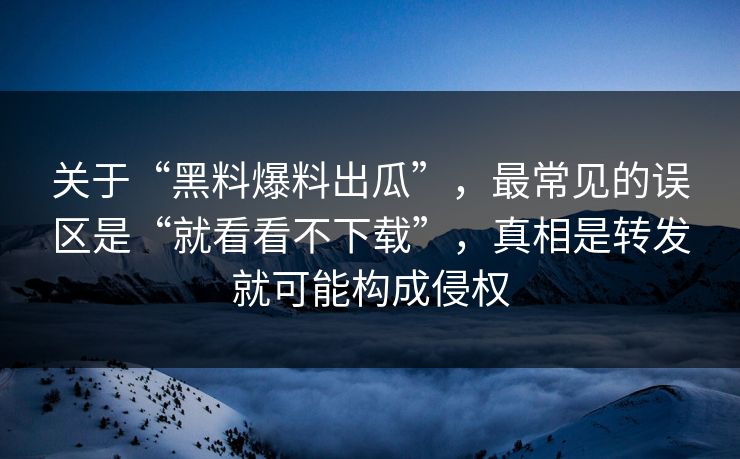 关于“黑料爆料出瓜”，最常见的误区是“就看看不下载”，真相是转发就可能构成侵权