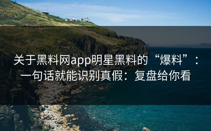 关于黑料网app明星黑料的“爆料”:一句话就能识别真假:复盘给你看 关于黑料网app明星黑料的“爆料”:一句话就能识别真假:复盘给你看