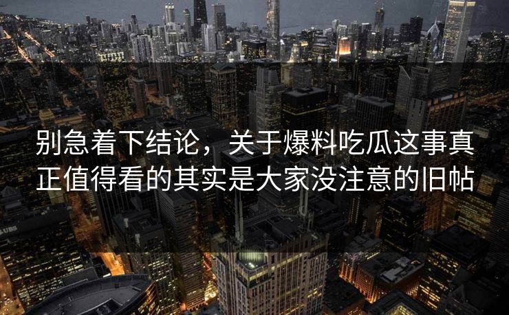 别急着下结论，关于爆料吃瓜这事真正值得看的其实是大家没注意的旧帖