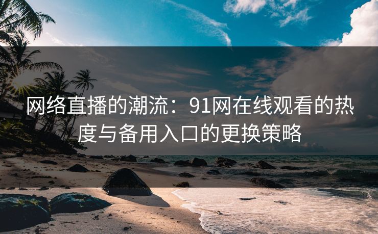 网络直播的潮流：91网在线观看的热度与备用入口的更换策略