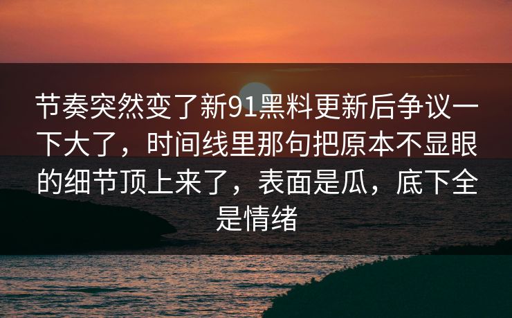 节奏突然变了新91黑料更新后争议一下大了，时间线里那句把原本不显眼的细节顶上来了，表面是瓜，底下全是情绪